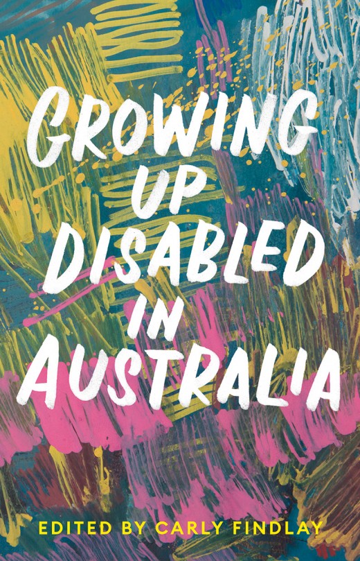 The text Growing Up Disabled in Australia, Edited by Carly Findlay sits in front of a blue background with abstract colours of white, yellow and pink.